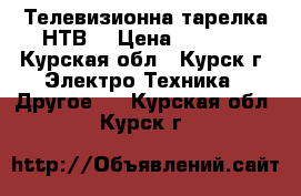 Телевизионна тарелка НТВ  › Цена ­ 5 000 - Курская обл., Курск г. Электро-Техника » Другое   . Курская обл.,Курск г.